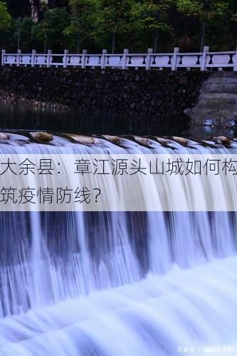 大余县：章江源头山城如何构筑疫情防线？