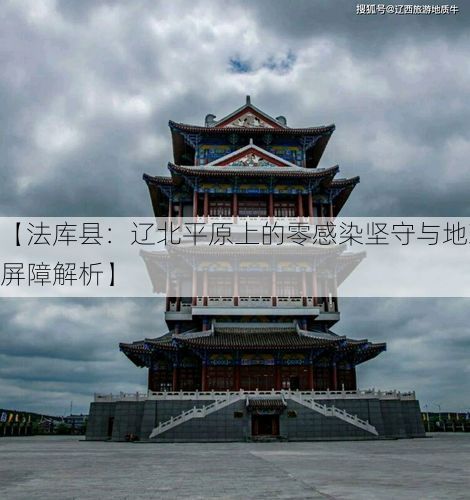 【法库县：辽北平原上的零感染坚守与地理屏障解析】