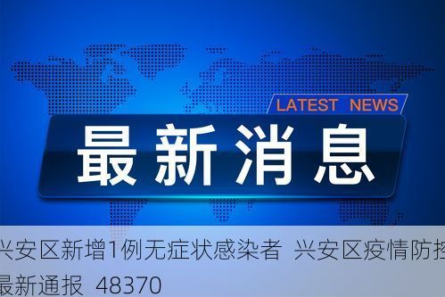 兴安区新增1例无症状感染者  兴安区疫情防控最新通报_48370