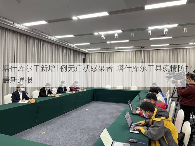 塔什库尔干新增1例无症状感染者  塔什库尔干县疫情防控最新通报