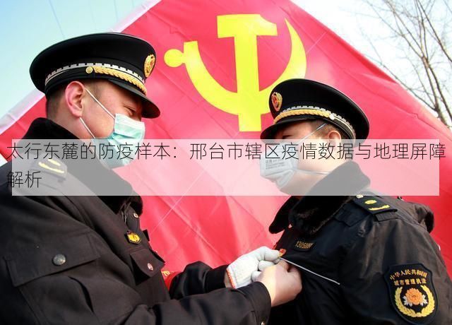 太行东麓的防疫样本：邢台市辖区疫情数据与地理屏障解析