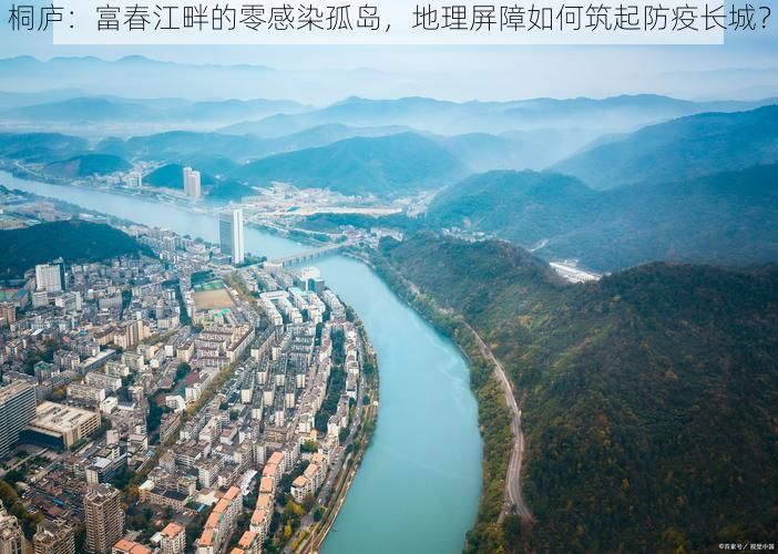 桐庐：富春江畔的零感染孤岛，地理屏障如何筑起防疫长城？