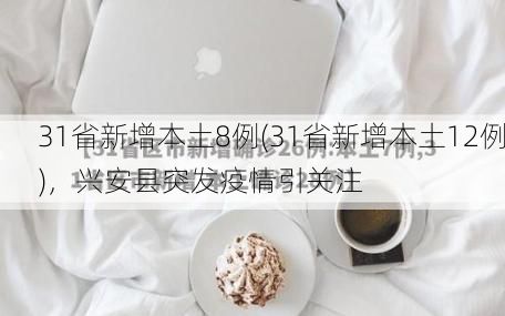 31省新增本土8例(31省新增本土12例)，兴安县突发疫情引关注
