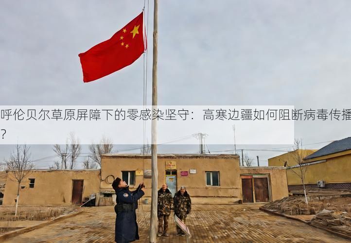 呼伦贝尔草原屏障下的零感染坚守：高寒边疆如何阻断病毒传播？