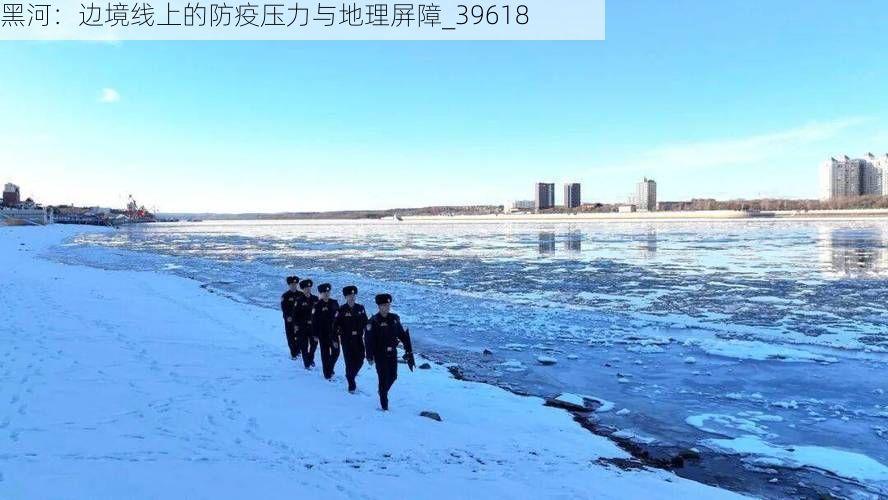 黑河：边境线上的防疫压力与地理屏障_39618