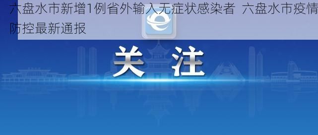 六盘水市新增1例省外输入无症状感染者  六盘水市疫情防控最新通报