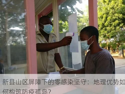 新县山区屏障下的零感染坚守：地理优势如何构筑防疫孤岛？