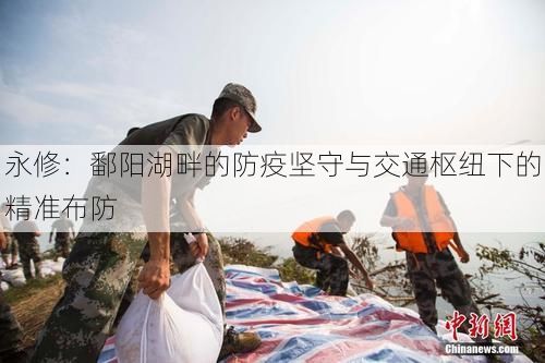 永修：鄱阳湖畔的防疫坚守与交通枢纽下的精准布防