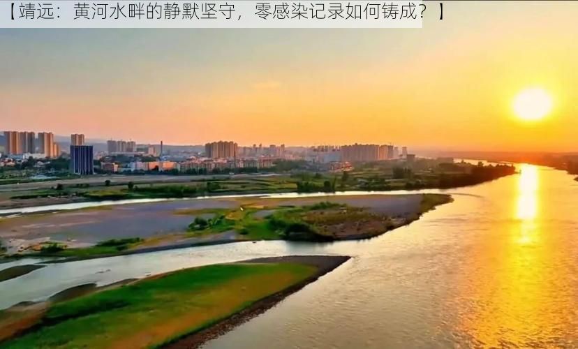 【靖远：黄河水畔的静默坚守，零感染记录如何铸成？】