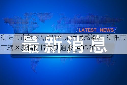 衡阳市市辖区新增1例无症状感染者 衡阳市市辖区疫情防控最新通报_40520