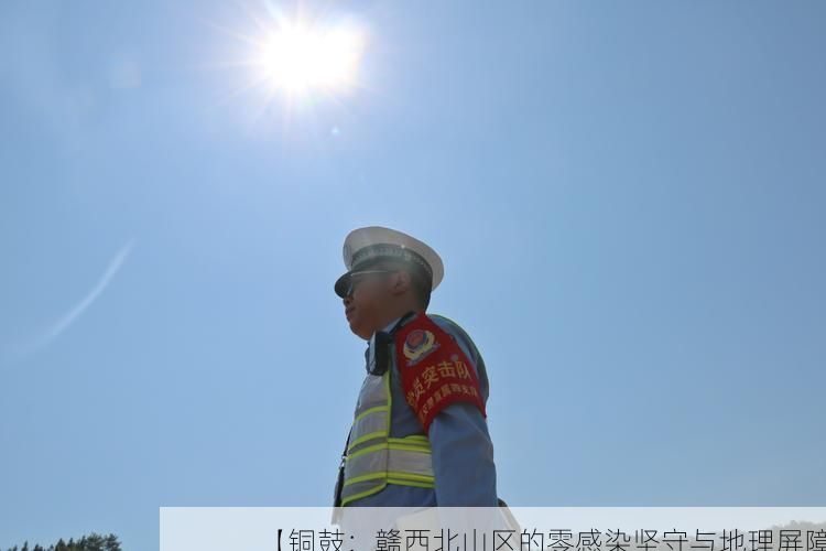【铜鼓:赣西北山区的零感染坚守与地理屏障】
