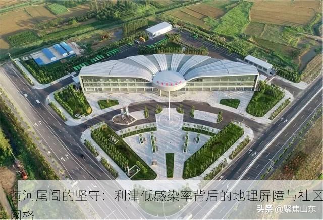 黄河尾闾的坚守:利津低感染率背后的地理屏障与社区网格