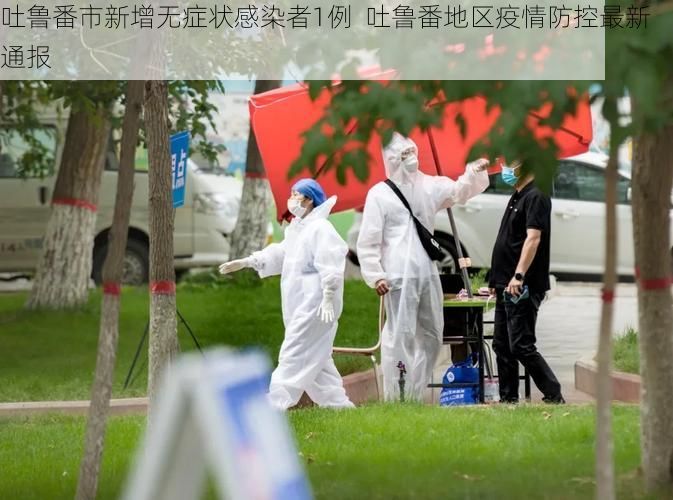 吐鲁番市新增无症状感染者1例 吐鲁番地区疫情防控最新通报