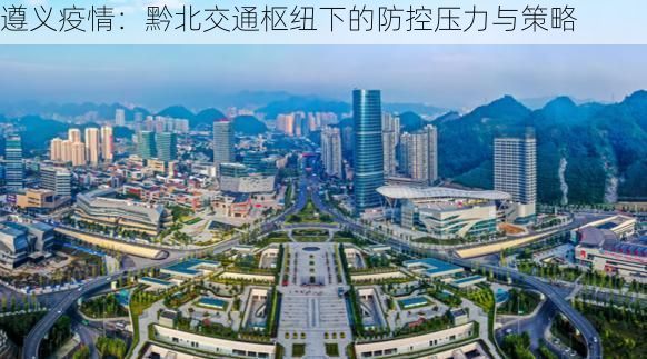 遵义疫情:黔北交通枢纽下的防控压力与策略