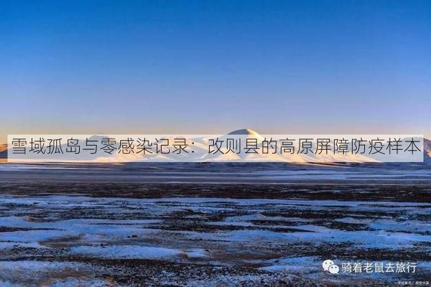 雪域孤岛与零感染记录:改则县的高原屏障防疫样本